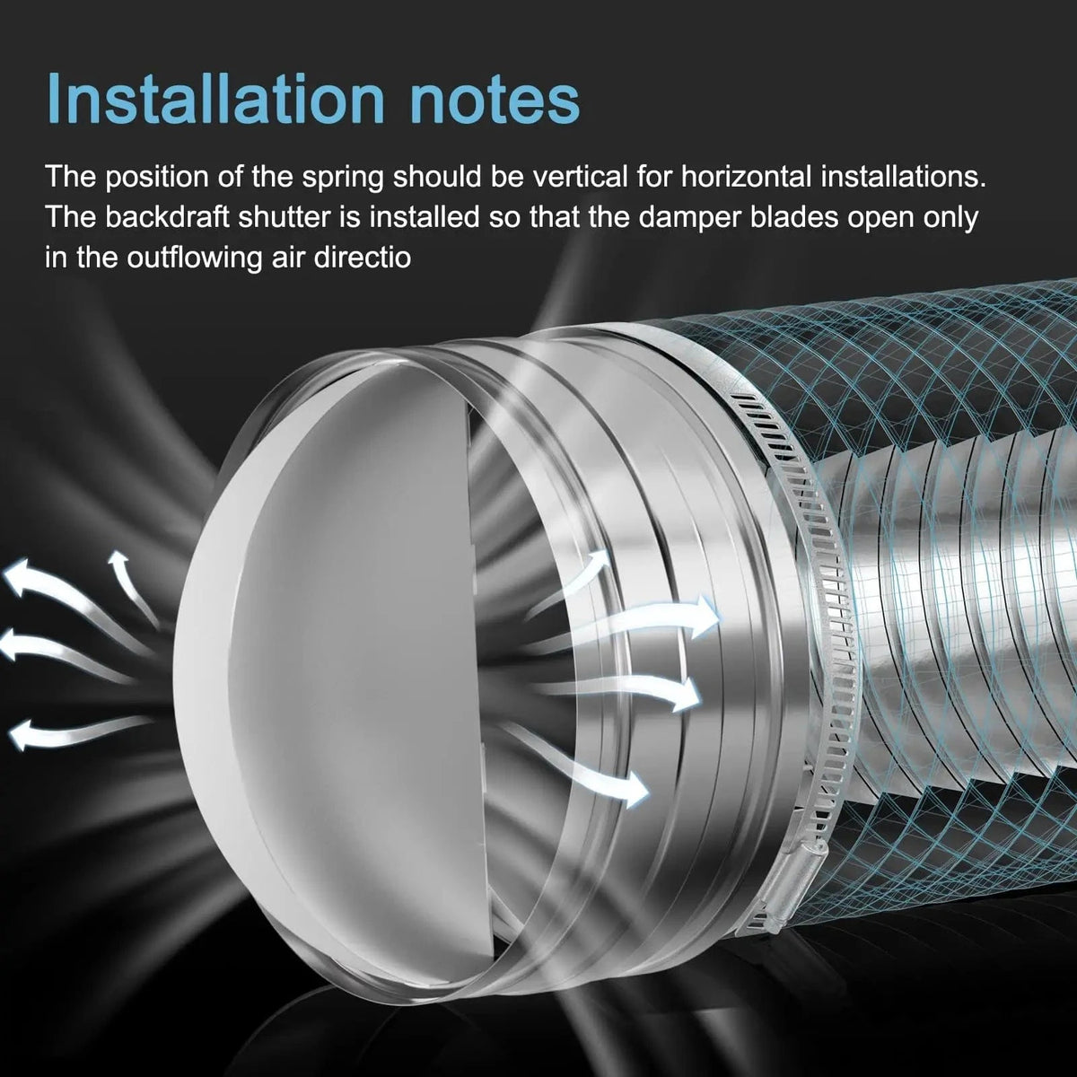 The position of the spring should be vertical for horizontal installations.The backdraft damper is installed so that the damper blades open only in the outflowing air direction.